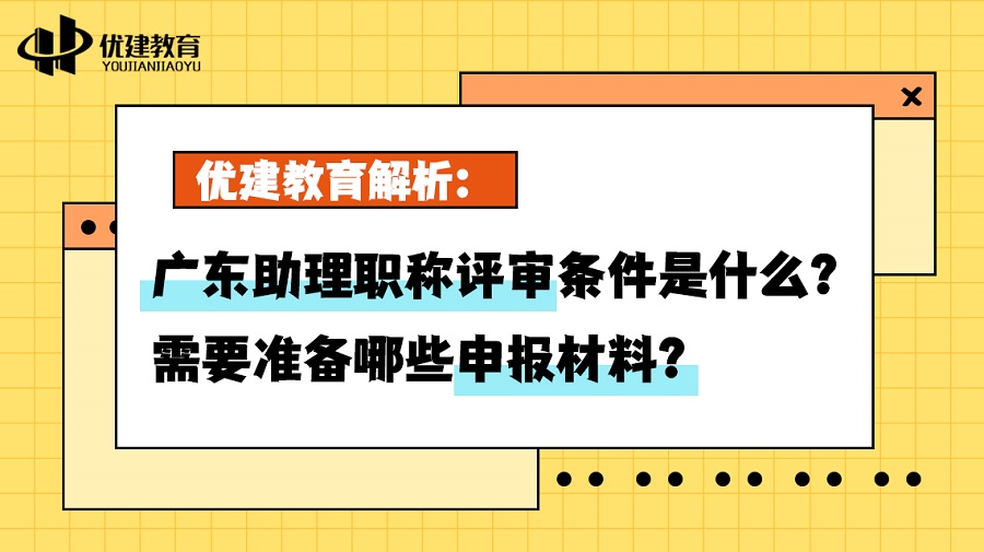 優建教育解析：廣東助理職稱評審條件是什么？需要準備哪些申報材料？.jpg